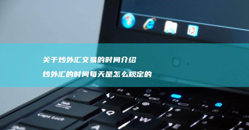 关于炒外汇交易的时间介绍炒外汇的时间每天是怎