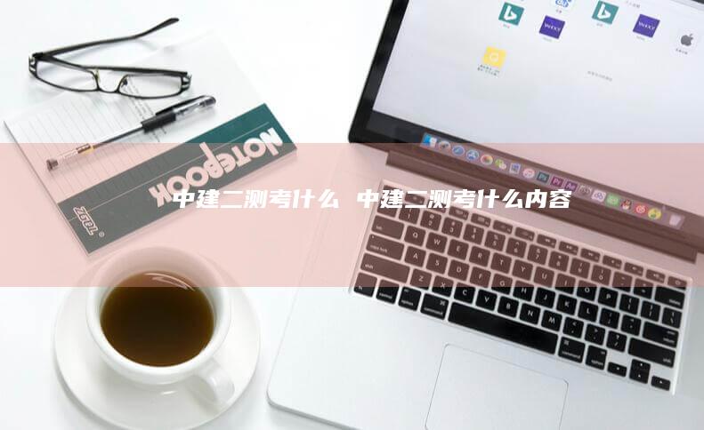 中建二测考什么中建二测考什么内容