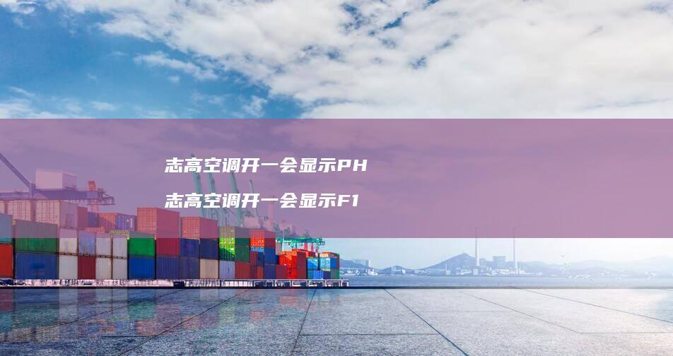 志高空调开一会显示PH志高空调开一会显示F1