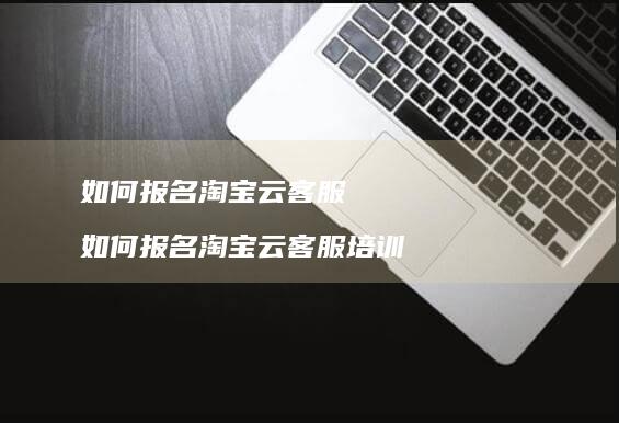 如何报名淘宝云客服如何报名淘宝云客服培训