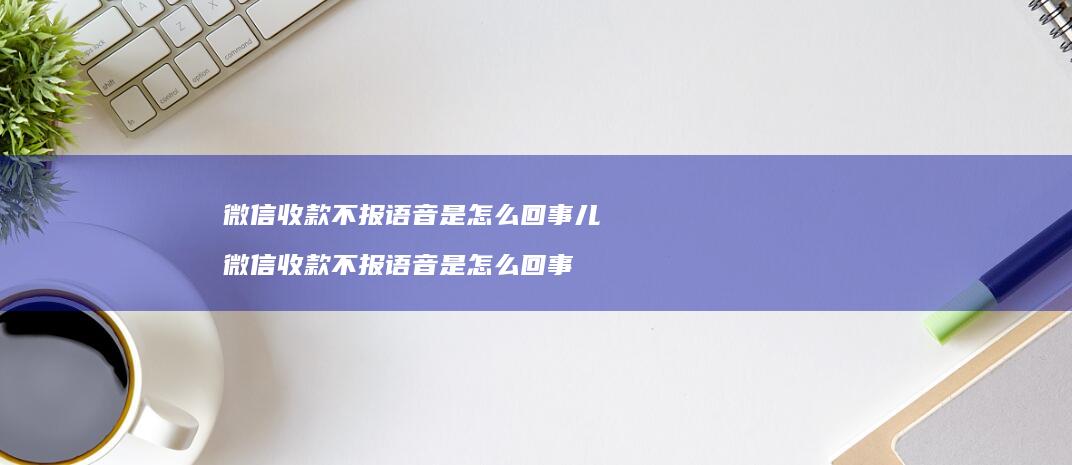 微信收款不报语音是怎么回事儿微信收款不报语音