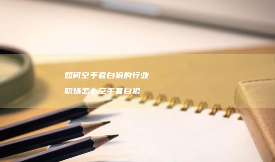 如何空手套白狼的行业 职场怎么空手套白狼