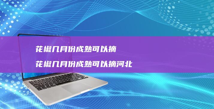 花椒几月份成熟可以摘花椒几月份成熟可以摘河北