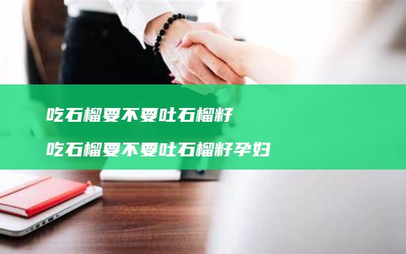 吃石榴要不要吐石榴籽 吃石榴要不要吐石榴籽孕妇