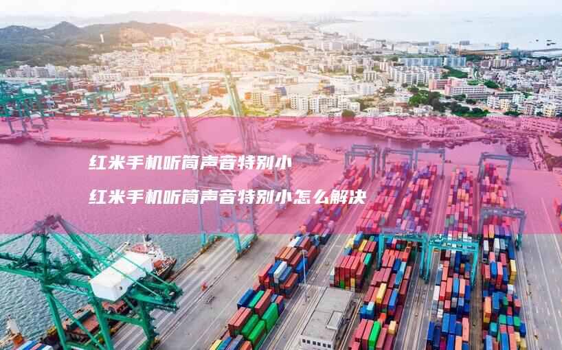 红米手机听筒声音特别小 红米手机听筒声音特别小怎么解决