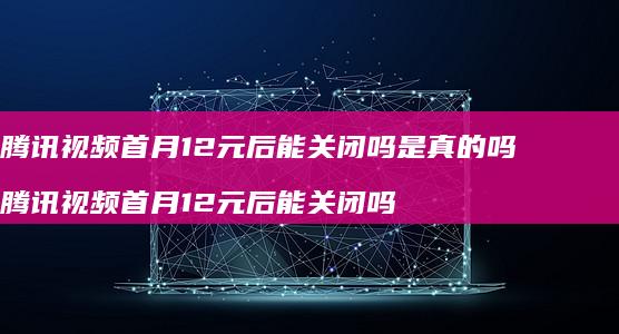 视频首月12元后能关闭吗是真的吗视频