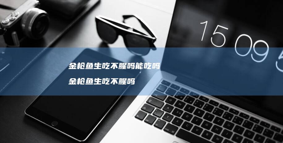 金枪鱼生吃不腥吗能吃吗金枪鱼生吃不腥吗
