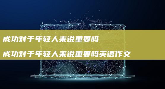 成功对于年轻人来说重要吗 成功对于年轻人来说重要吗英语作文