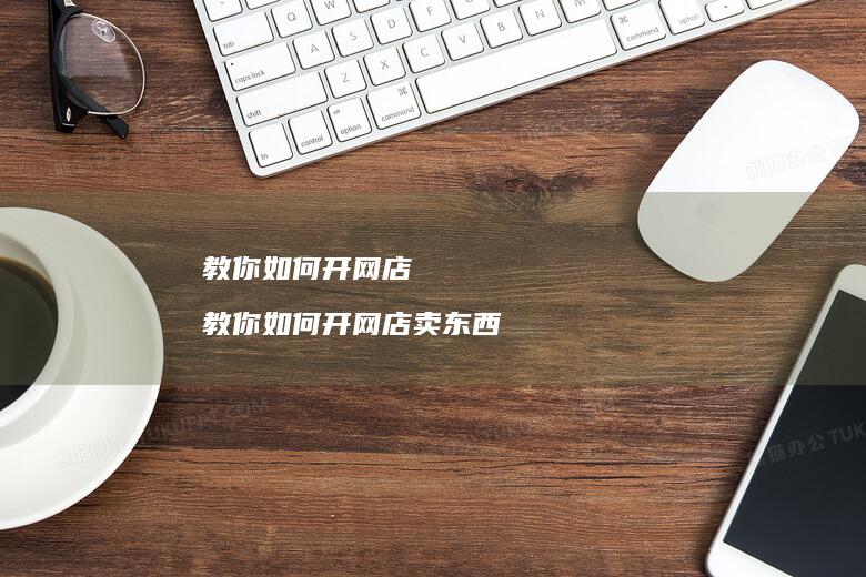 教你如何开网店 教你如何开网店卖东西