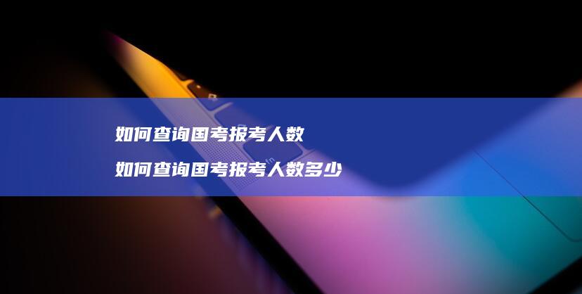 如何查询国考报考人数 如何查询国考报考人数多少