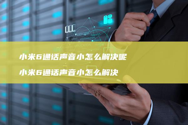 6通话声音小怎么解决呢6通话声音小怎