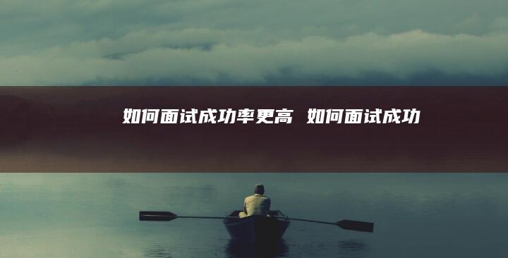 如何面试成功率更高如何面试成功