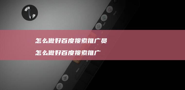 怎么做好百度搜索推广员 怎么做好百度搜索推广