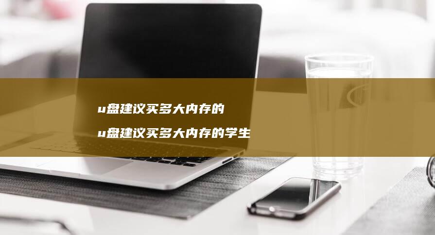 u盘建议买多大内存的 u盘建议买多大内存的学生
