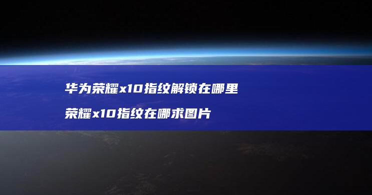 华为荣耀x10指纹解锁在哪里荣耀x10指纹在