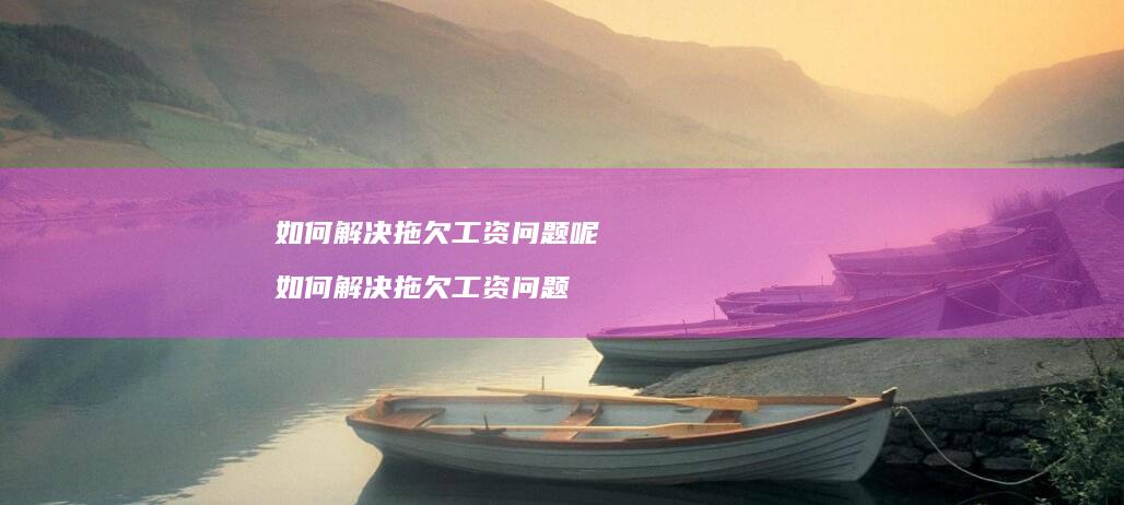 如何解决拖欠工资问题呢如何解决拖欠工资问题