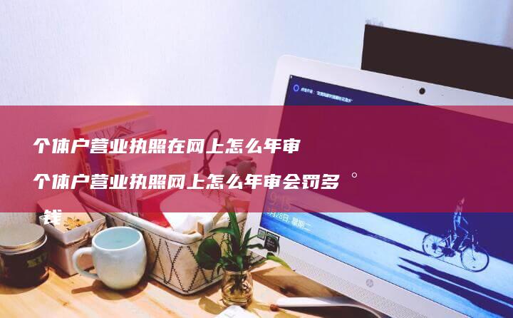 个体户营业执照在网上怎么年审 个体户营业执照网上怎么年审会罚多少钱