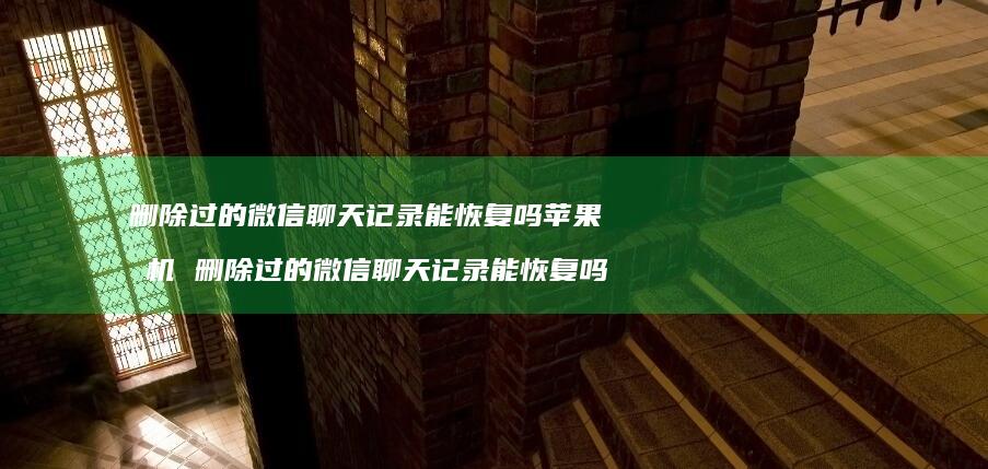 删除过的微信聊天记录能恢复吗苹果手机删除过的