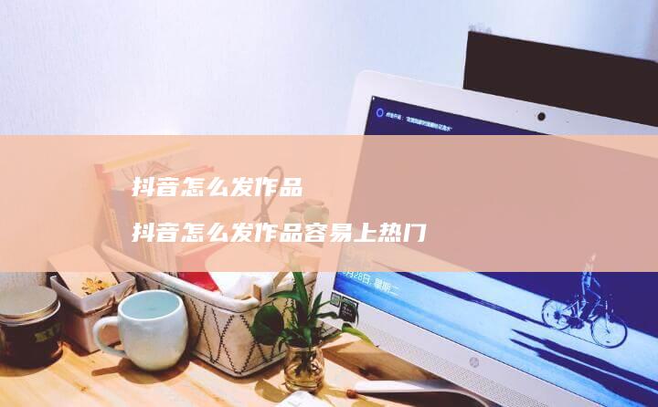 抖音怎么发作品抖音怎么发作品容易上热门