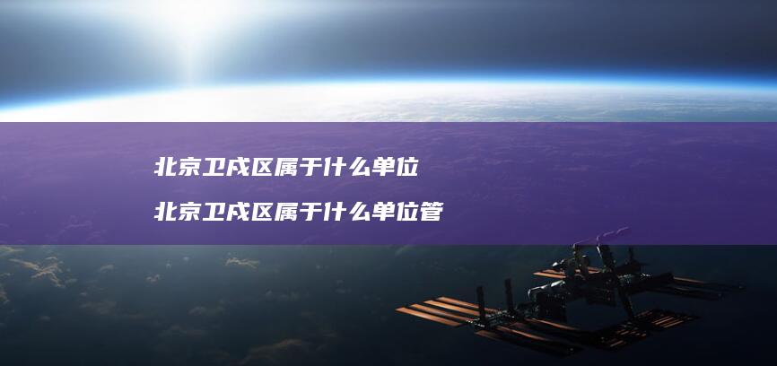 北京卫戍区属于什么单位 北京卫戍区属于什么单位管