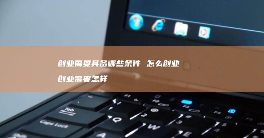 创业需要具备哪些条件怎么创业创业需要怎样