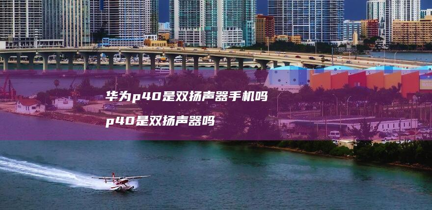 华为p40是双扬声器手机吗 p40是双扬声器吗