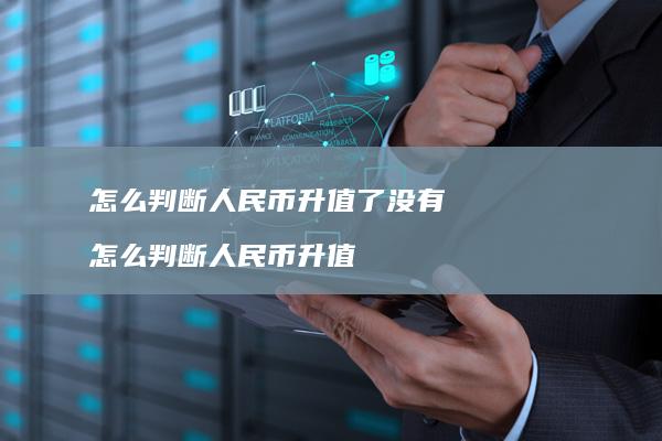怎么判断人民币升值了没有怎么判断人民币升值
