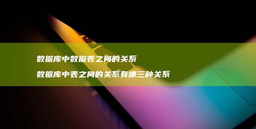 数据库中数据表之间的关系 数据库中表之间的关系有哪三种关系