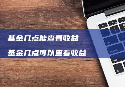 基金几点能查看收益基金几点可以查看收益
