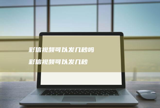 彩信视频可以发几秒吗彩信视频可以发几秒