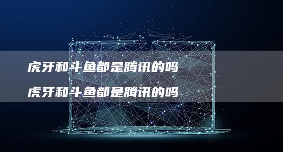 虎牙和斗鱼都是的吗虎牙和斗鱼都是的吗