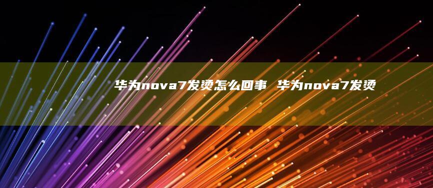 华为nova7发烫怎么回事华为nova7发烫