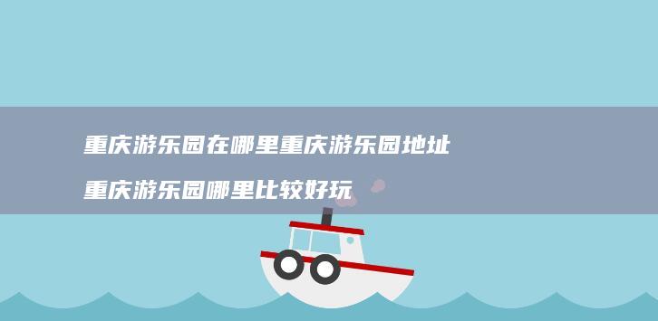 重庆游乐园在哪里重庆游乐园地址重庆游乐园哪里