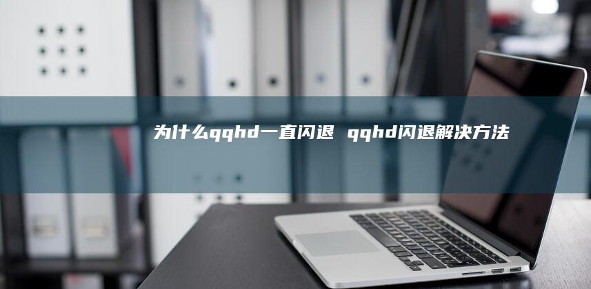 为什么qqhd一直闪退qqhd闪退解决方法