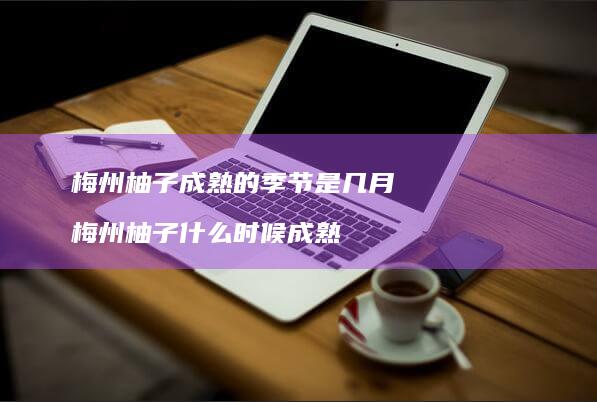 梅州柚子成熟的季节是几月 梅州柚子什么时候成熟