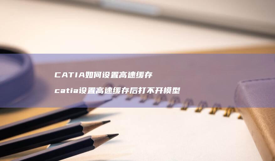 CATIA如何设置高速缓存 catia设置高速缓存后打不开模型