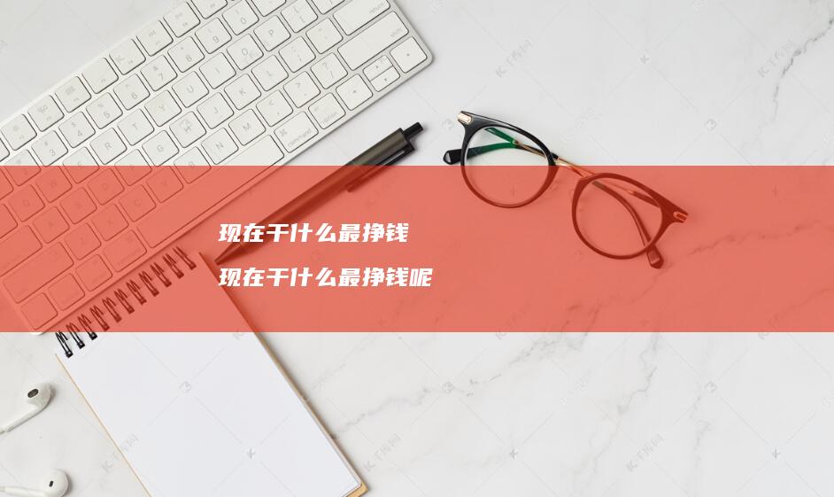 现在干什么最挣钱现在干什么最挣钱呢