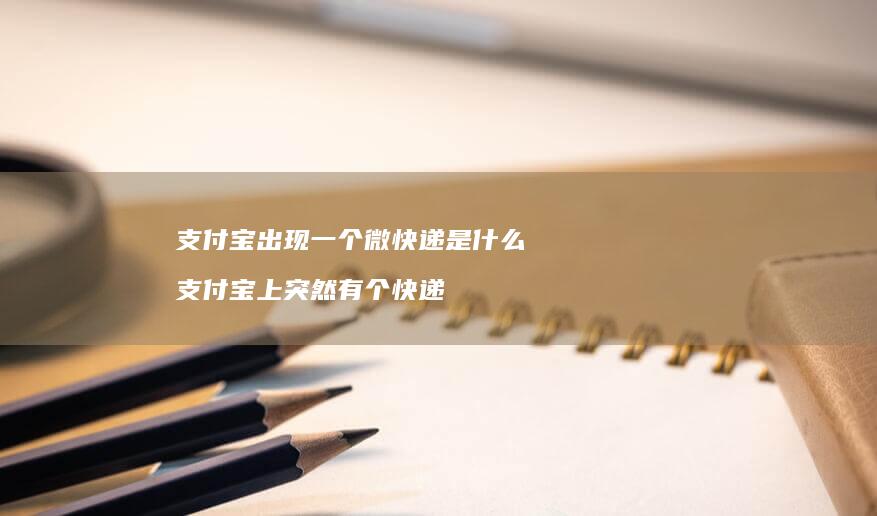 支付宝出现一个微快递是什么支付宝上突然有个快