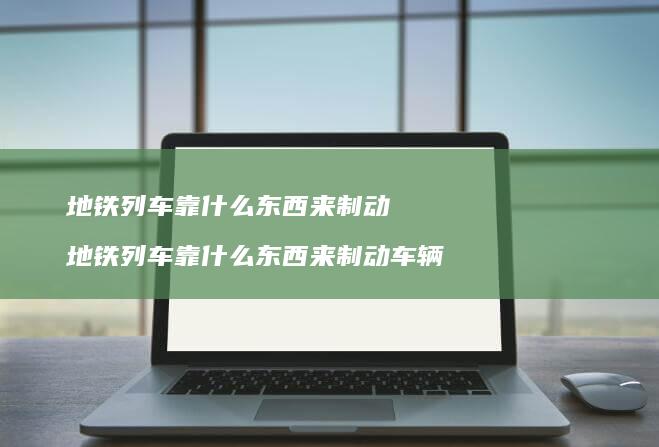 地铁列车靠什么东西来制动 地铁列车靠什么东西来制动车辆
