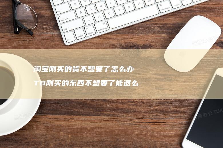 淘宝刚买的货不想要了怎么办TB刚买的东西不想