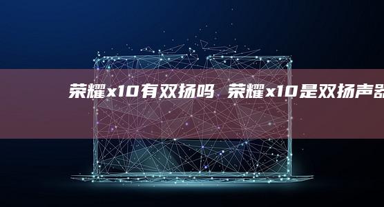 荣耀x10有双扬吗荣耀x10是双扬声器吗