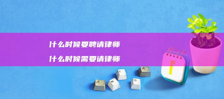 什么时候要聘请律师什么时候需要请律师