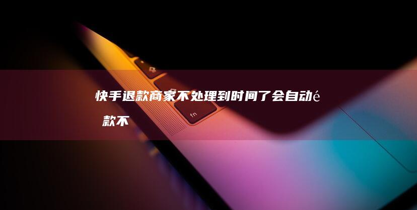 快手退款商家不处理到时间了会自动退款不