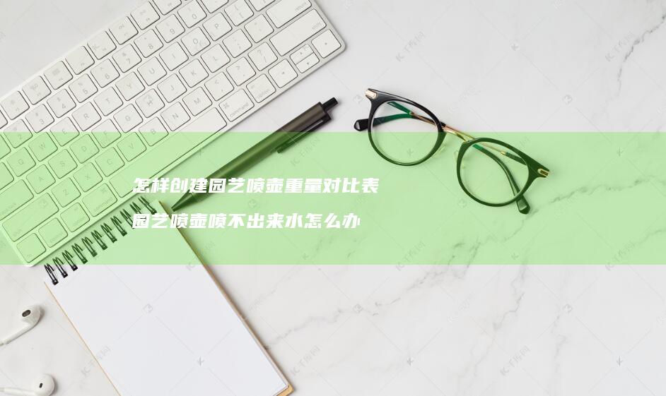 怎样创建园艺喷壶重量对比表园艺喷壶喷不出来水