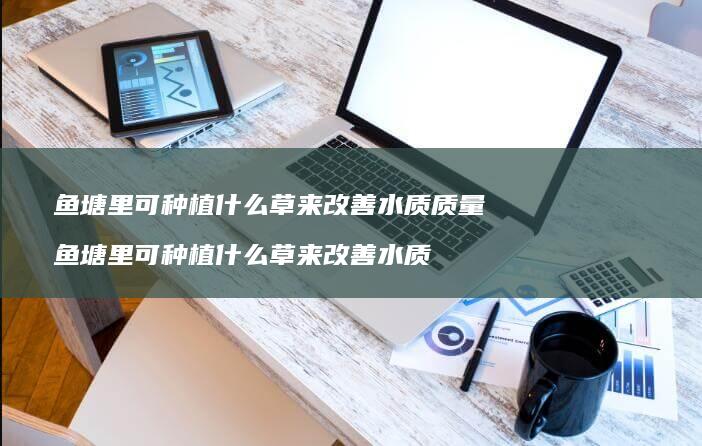 鱼塘里可种植什么草来改善水质质量 鱼塘里可种植什么草来改善水质