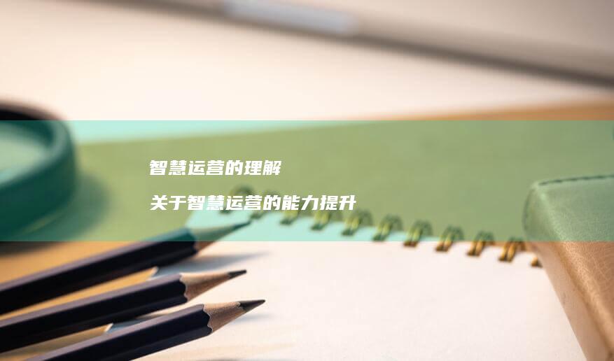 智慧运营的理解关于智慧运营的能力提升