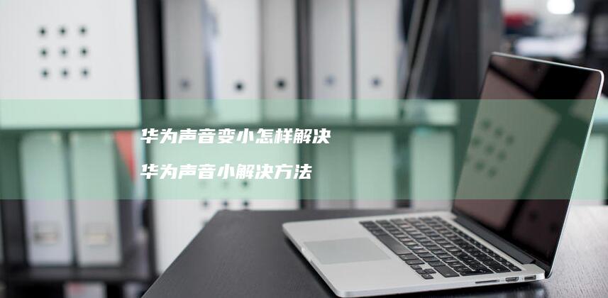 华为声音变小怎样解决华为声音小解决