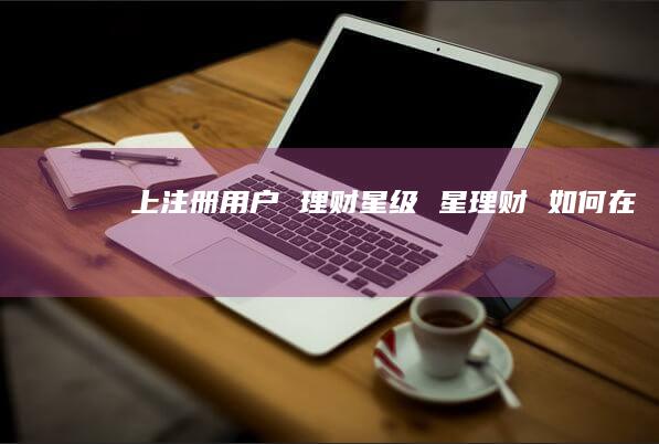 上注册用户 理财星级 星理财 如何在