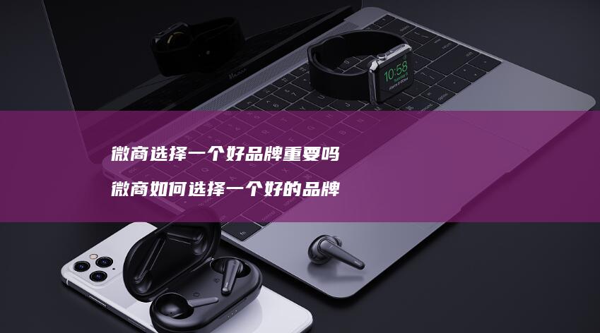 微商选择一个好品牌重要吗微商如何选择一个好的