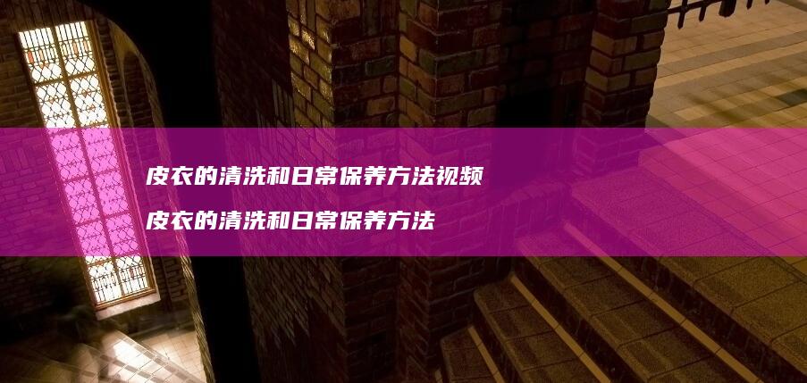 皮衣的清洗和日常保养方法视频 皮衣的清洗和日常保养方法